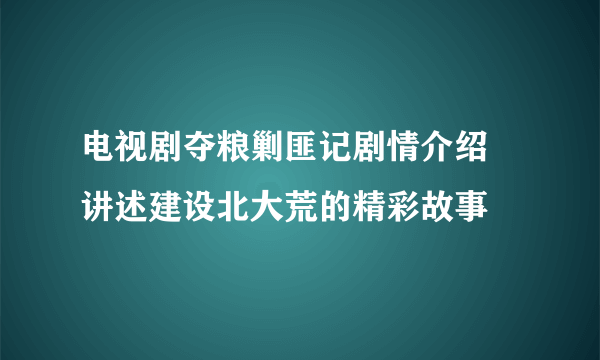 电视剧夺粮剿匪记剧情介绍 讲述建设北大荒的精彩故事