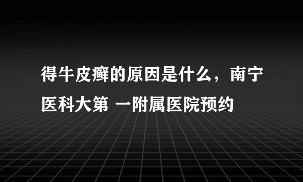 得牛皮癣的原因是什么，南宁医科大第 一附属医院预约