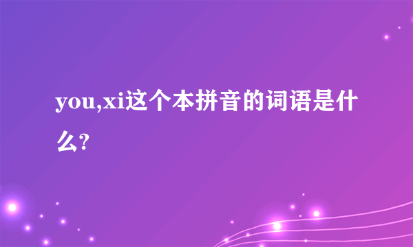 you,xi这个本拼音的词语是什么?