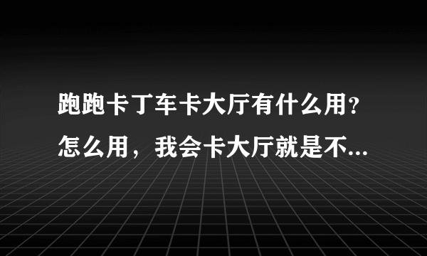 跑跑卡丁车卡大厅有什么用？怎么用，我会卡大厅就是不知道干嘛的