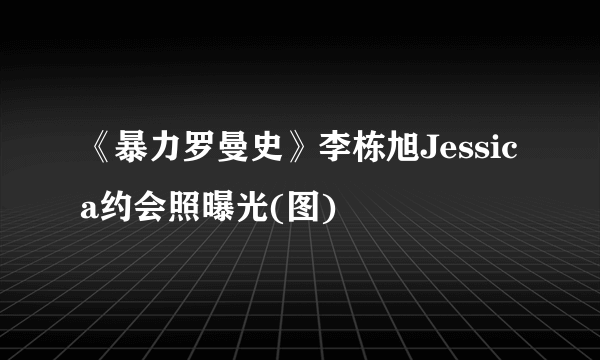 《暴力罗曼史》李栋旭Jessica约会照曝光(图)