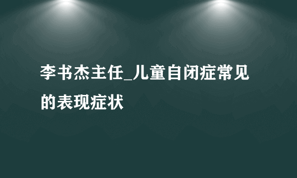 李书杰主任_儿童自闭症常见的表现症状