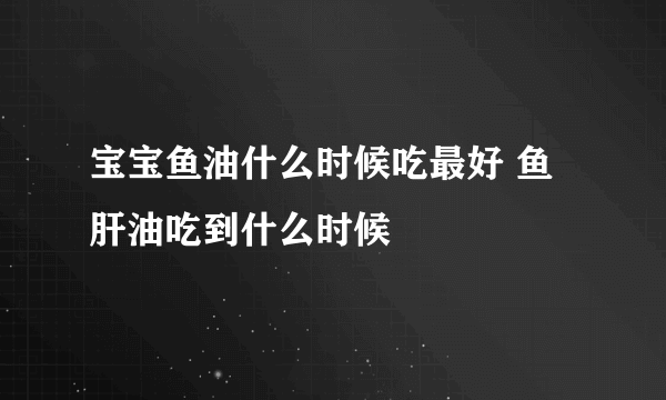 宝宝鱼油什么时候吃最好 鱼肝油吃到什么时候