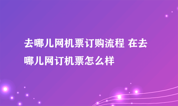 去哪儿网机票订购流程 在去哪儿网订机票怎么样