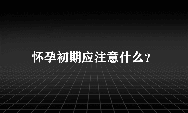 怀孕初期应注意什么？