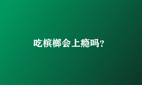 吃槟榔会上瘾吗？