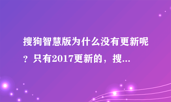 搜狗智慧版为什么没有更新呢？只有2017更新的，搜狗输入法才有最新版