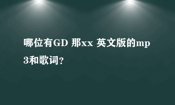 哪位有GD 那xx 英文版的mp3和歌词？