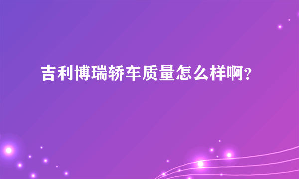 吉利博瑞轿车质量怎么样啊？