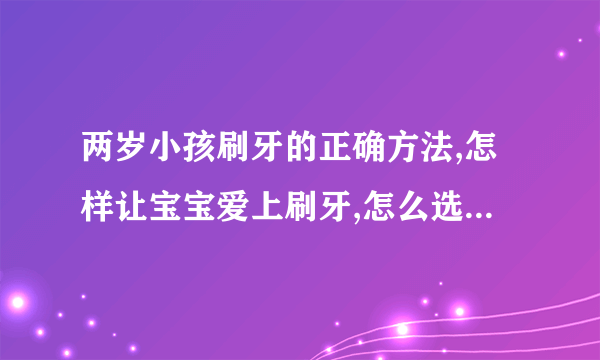 两岁小孩刷牙的正确方法,怎样让宝宝爱上刷牙,怎么选择婴幼儿牙刷,婴幼儿牙膏怎么选择好