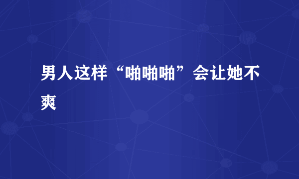 男人这样“啪啪啪”会让她不爽