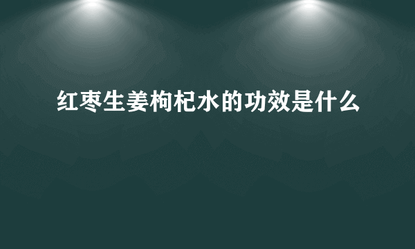 红枣生姜枸杞水的功效是什么