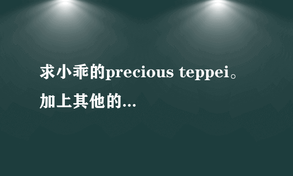 求小乖的precious teppei。加上其他的更好。。。 邮箱1308749027@qq.com