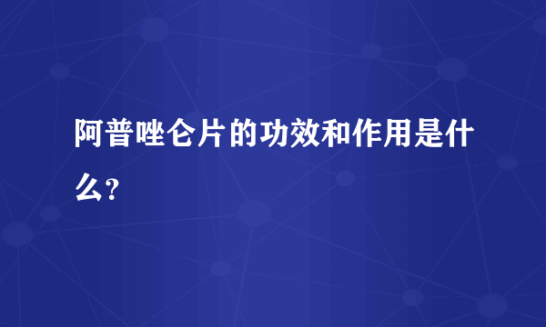 阿普唑仑片的功效和作用是什么？