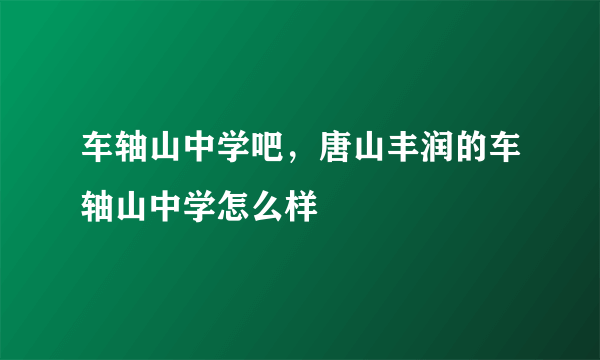 车轴山中学吧，唐山丰润的车轴山中学怎么样