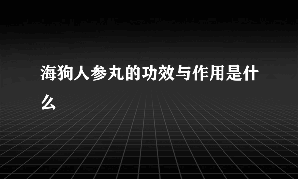 海狗人参丸的功效与作用是什么