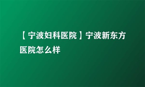 【宁波妇科医院】宁波新东方医院怎么样