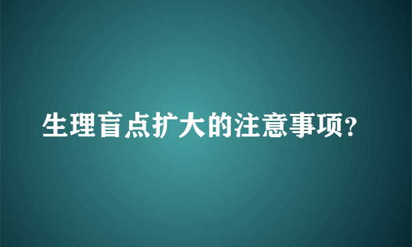 生理盲点扩大的注意事项？