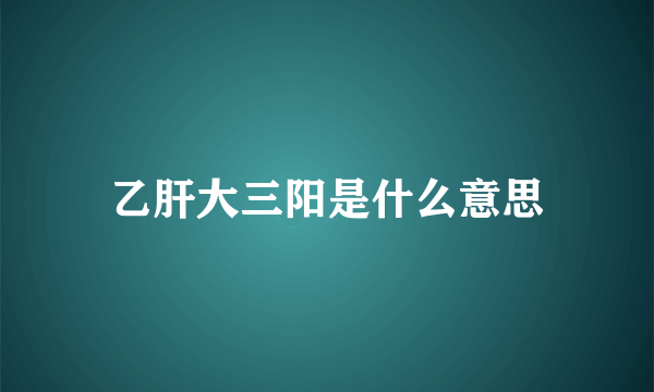 乙肝大三阳是什么意思