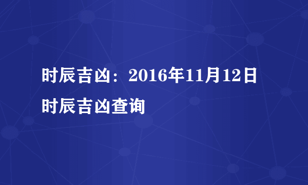 时辰吉凶：2016年11月12日时辰吉凶查询