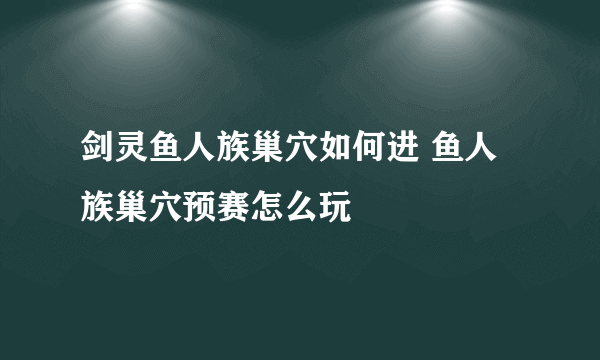 剑灵鱼人族巢穴如何进 鱼人族巢穴预赛怎么玩