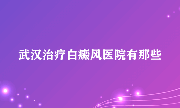 武汉治疗白癜风医院有那些