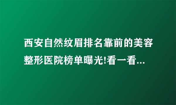 西安自然纹眉排名靠前的美容整形医院榜单曝光!看一看不吃亏!