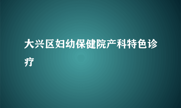 大兴区妇幼保健院产科特色诊疗