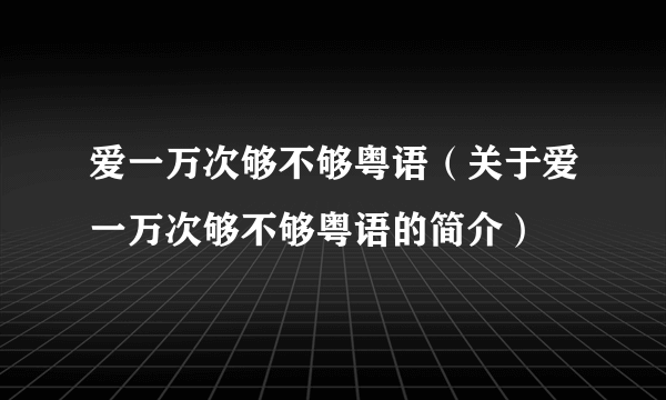 爱一万次够不够粤语（关于爱一万次够不够粤语的简介）