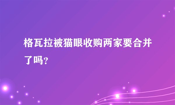 格瓦拉被猫眼收购两家要合并了吗？