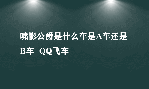 啸影公爵是什么车是A车还是B车  QQ飞车