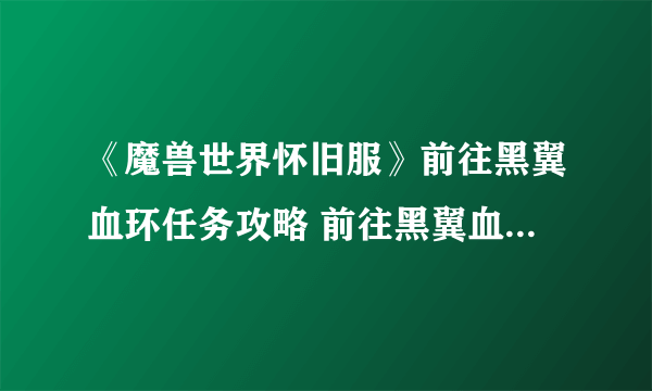 《魔兽世界怀旧服》前往黑翼血环任务攻略 前往黑翼血环任务流程详解