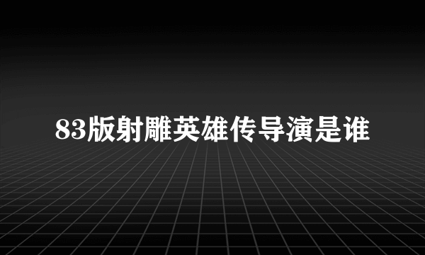 83版射雕英雄传导演是谁