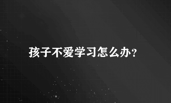 孩子不爱学习怎么办？