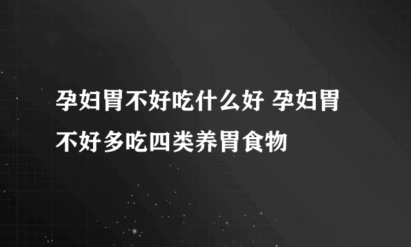 孕妇胃不好吃什么好 孕妇胃不好多吃四类养胃食物