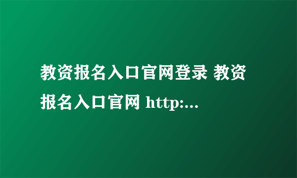 教资报名入口官网登录 教资报名入口官网 http://ntce.neea.edu.cn