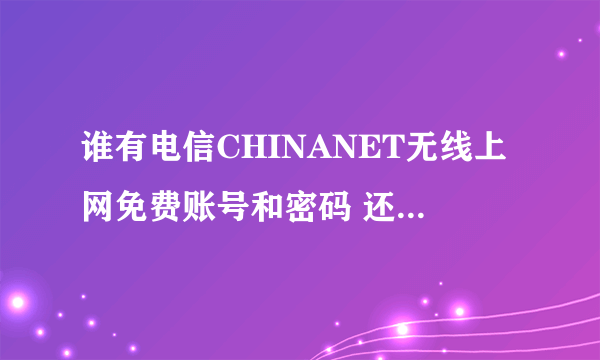 谁有电信CHINANET无线上网免费账号和密码 还有开户地 要能用的，谢谢