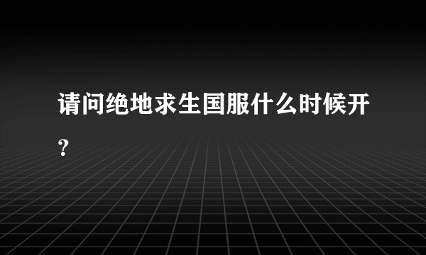 请问绝地求生国服什么时候开？