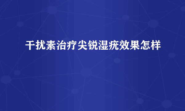 干扰素治疗尖锐湿疣效果怎样