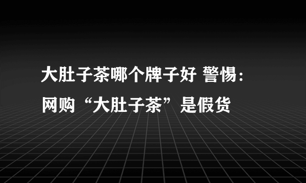 大肚子茶哪个牌子好 警惕：网购“大肚子茶”是假货