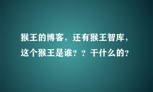 猴王的博客，还有猴王智库，这个猴王是谁？？干什么的？