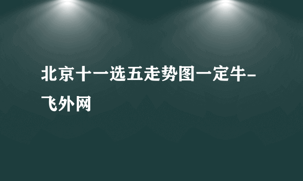 北京十一选五走势图一定牛-飞外网