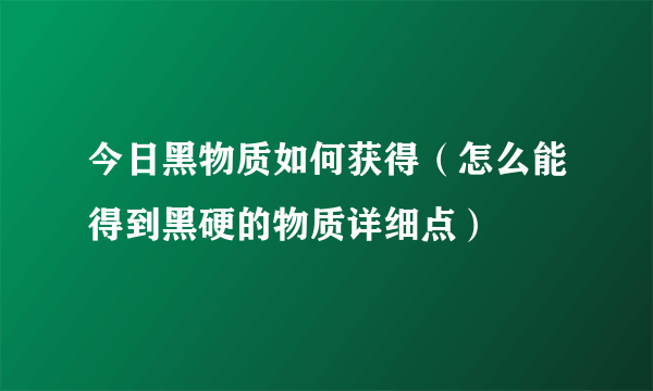 今日黑物质如何获得（怎么能得到黑硬的物质详细点）