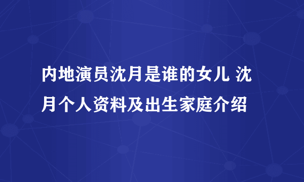 内地演员沈月是谁的女儿 沈月个人资料及出生家庭介绍