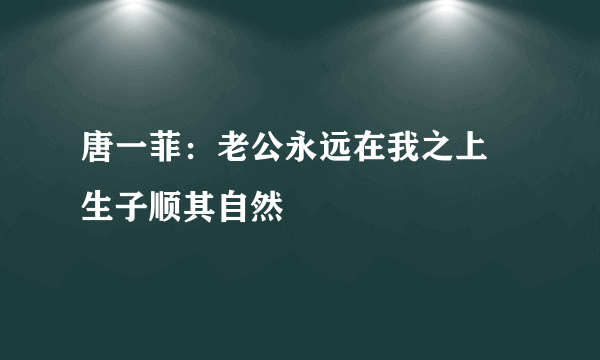 唐一菲：老公永远在我之上 生子顺其自然