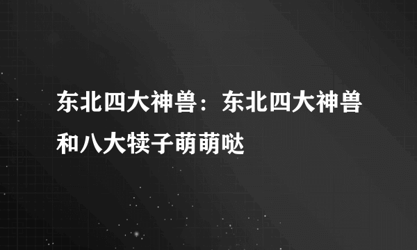 东北四大神兽：东北四大神兽和八大犊子萌萌哒