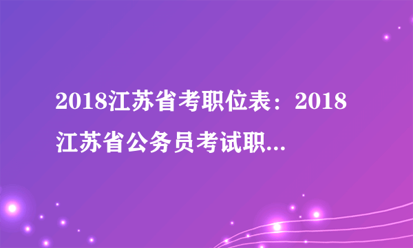 2018江苏省考职位表：2018江苏省公务员考试职位表下载地址