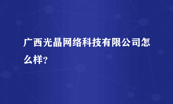 广西光晶网络科技有限公司怎么样？