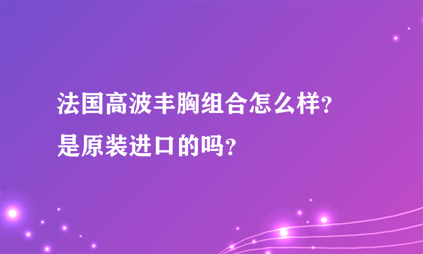 法国高波丰胸组合怎么样？ 是原装进口的吗？