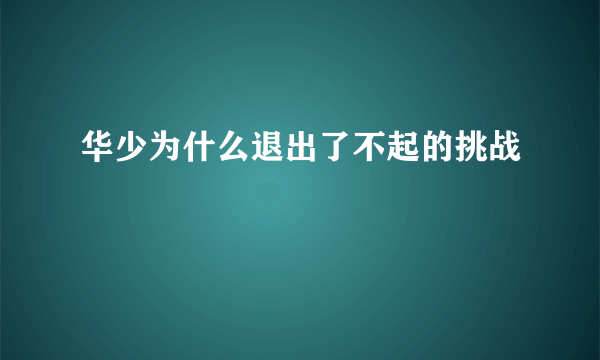 华少为什么退出了不起的挑战